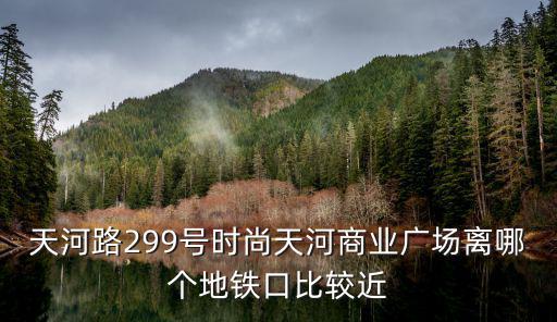 天河路299号时尚天河商业广场靠近哪个地铁站