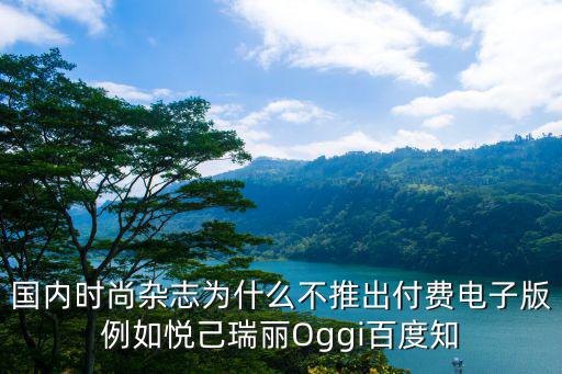 为何国内时尚刊物尚未推出付费电子版？以悦己、瑞丽、Oggi为例探讨百度知识