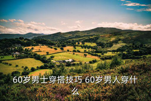 六十岁男士穿什么服装时尚，60岁男士穿搭技巧 60岁男人穿什么